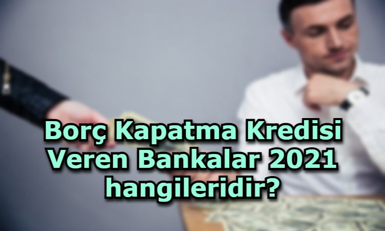 Borç Kapatma Kredisi Veren Bankalar 2021 hangileridir?