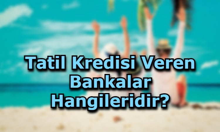 Tatil Kredisi Veren Bankalar Hangileridir?