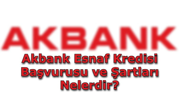 Akbank Esnaf Kredisi Başvurusu ve Şartları Nelerdir?
