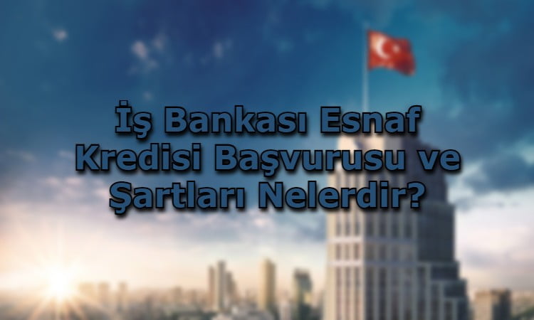 İş Bankası Esnaf Kredisi Başvurusu ve Şartları Nelerdir?